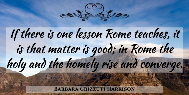 Barbara Grizzuti Harrison Quote About Rome, Lessons, Matter: If There Is One Lesson...