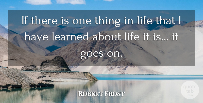 Robert Frost Quote About Things In Life, Goes On, I Have Learned: If There Is One Thing...
