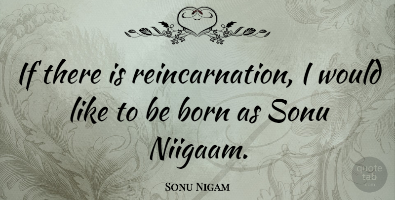 Sonu Nigam Quote About Reincarnation, Born, Ifs: If There Is Reincarnation I...