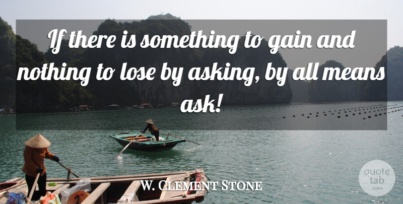W. Clement Stone Quote About Mean, Gains, Asking: If There Is Something To...