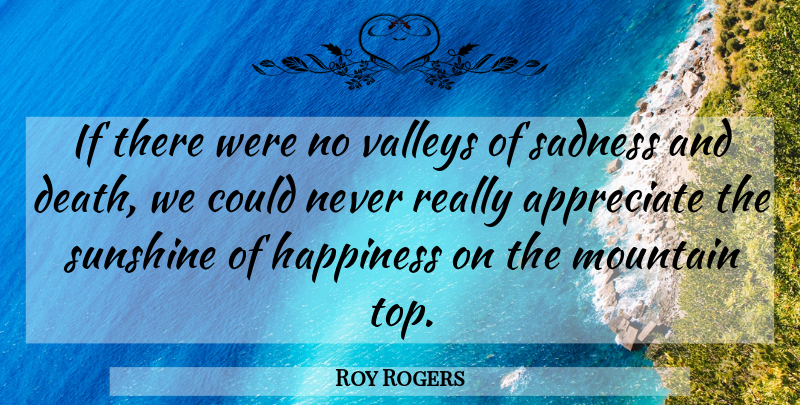 Roy Rogers Quote About Sadness, Sunshine, Appreciate: If There Were No Valleys...