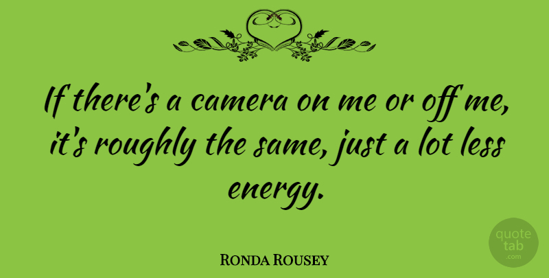 Ronda Rousey Quote About Cameras, Energy, Ifs: If Theres A Camera On...