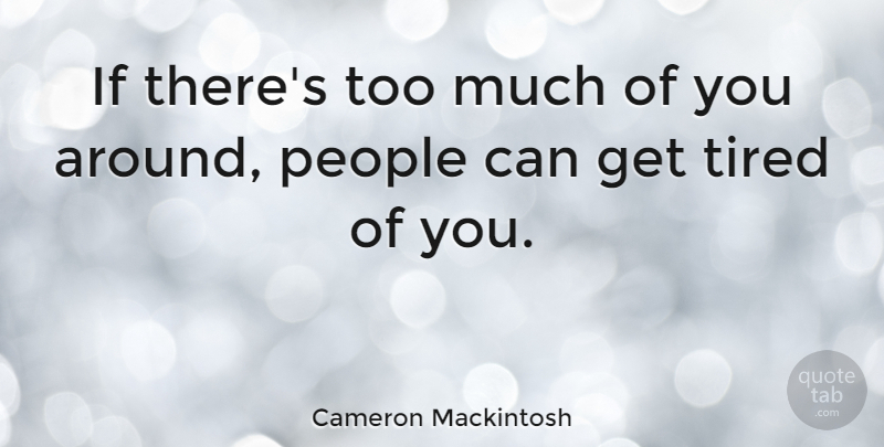 Cameron Mackintosh Quote About Tired, People, Too Much: If Theres Too Much Of...