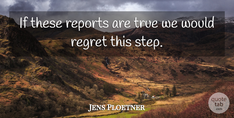 Jens Ploetner Quote About Regret, Reports, True: If These Reports Are True...