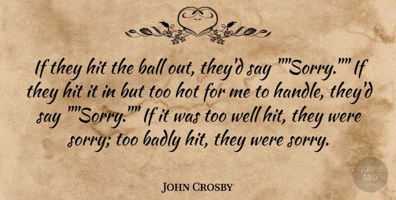 John Crosby Quote About Badly, Ball, Hit, Hot: If They Hit The Ball...