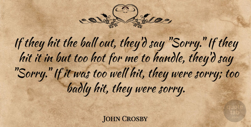 John Crosby Quote About Badly, Ball, Hit, Hot: If They Hit The Ball...