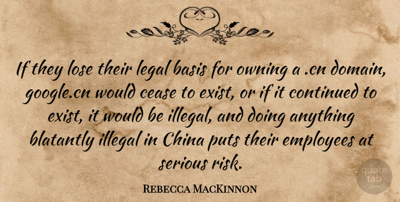 Rebecca MacKinnon Quote About Basis, Cease, China, Continued, Illegal: If They Lose Their Legal...