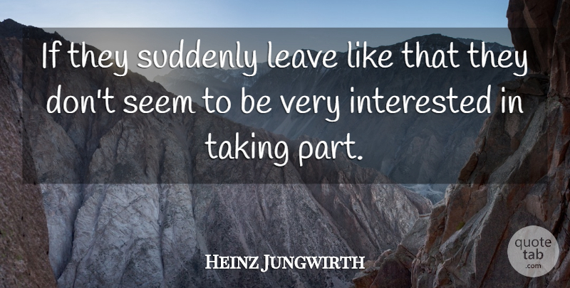 Heinz Jungwirth Quote About Interested, Leave, Seem, Suddenly, Taking: If They Suddenly Leave Like...