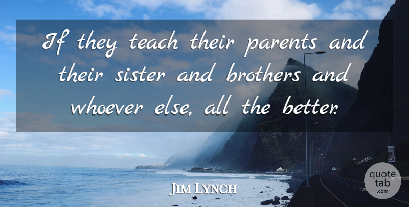 Jim Lynch Quote About Brothers, Parents, Sister, Teach, Whoever: If They Teach Their Parents...