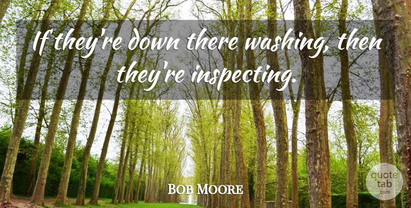 Bob Moore Quote About undefined: If Theyre Down There Washing...