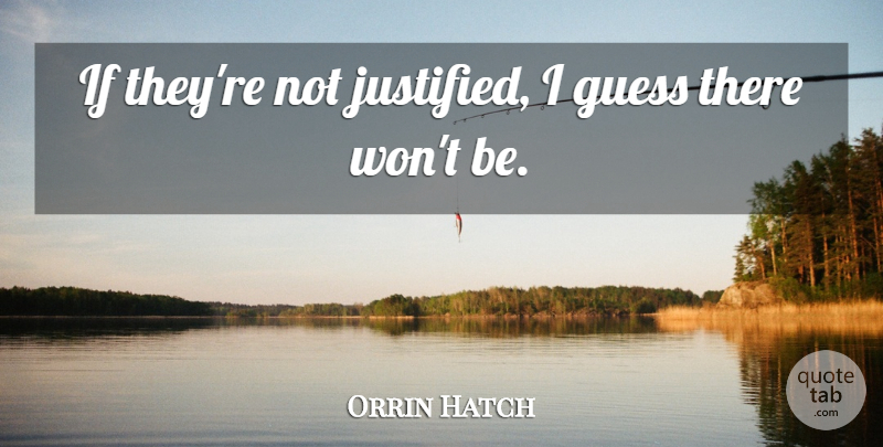 Orrin Hatch Quote About Guess: If Theyre Not Justified I...