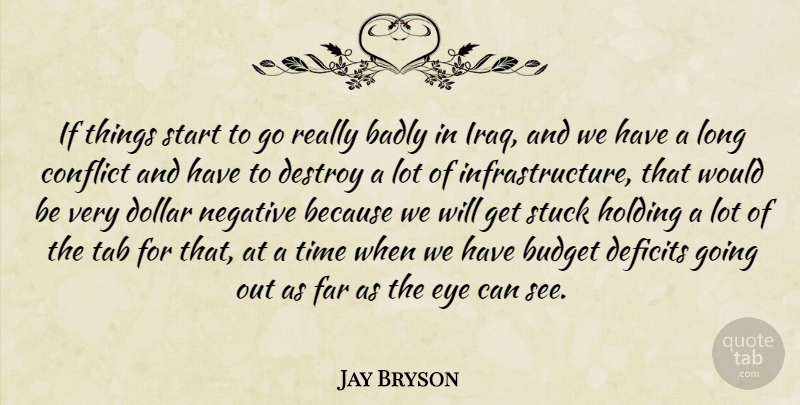 Jay Bryson Quote About Badly, Budget, Conflict, Deficits, Destroy: If Things Start To Go...