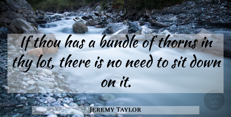 Jeremy Taylor Quote About Thorns, Needs, Trouble: If Thou Has A Bundle...