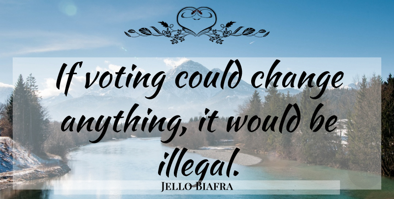 Jello Biafra Quote About Voting, Would Be, Illegal: If Voting Could Change Anything...