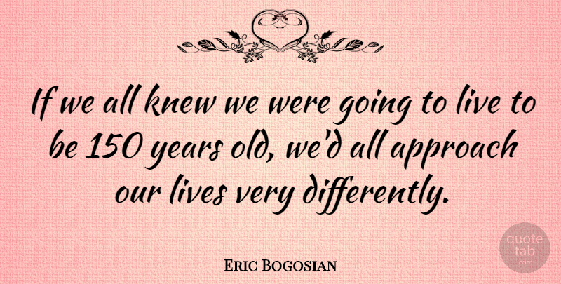 Eric Bogosian Quote About Years, Approach, Ifs: If We All Knew We...