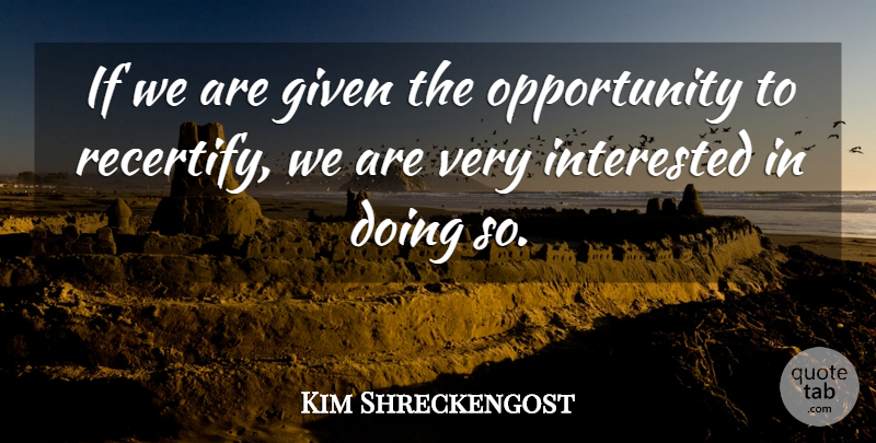 Kim Shreckengost Quote About Given, Interested, Opportunity: If We Are Given The...