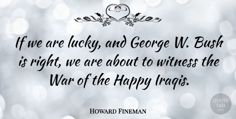 Howard Fineman Quote About Bush, George, War, Witness: If We Are Lucky And...