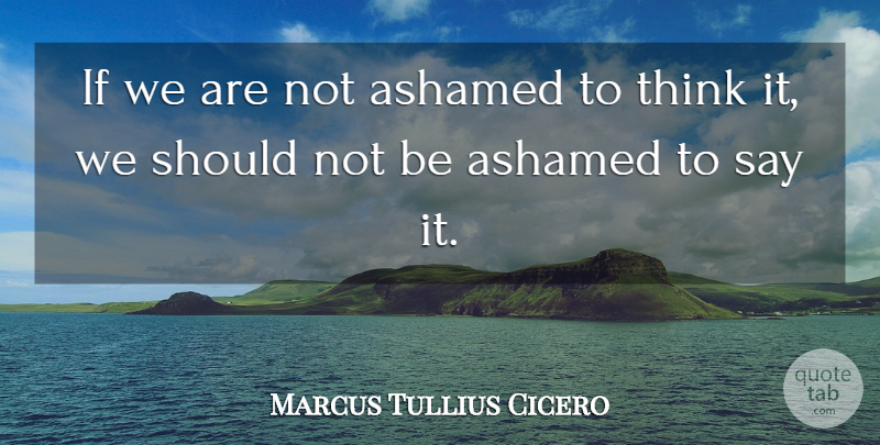 Marcus Tullius Cicero Quote About Truth, Philosophical, Thinking: If We Are Not Ashamed...
