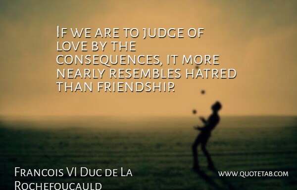 Francois VI Duc de La Rochefoucauld Quote About Hatred, Judge, Love, Nearly, Resembles: If We Are To Judge...