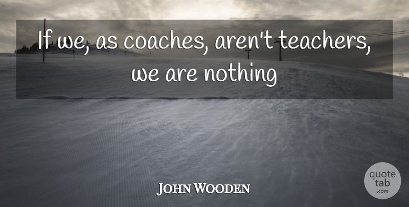 John Wooden Quote About Sports, Teacher, Coaches: If We As Coaches Arent...