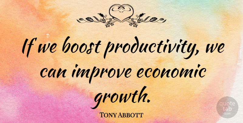 Tony Abbott Quote About Growth, Economic, Boost: If We Boost Productivity We...