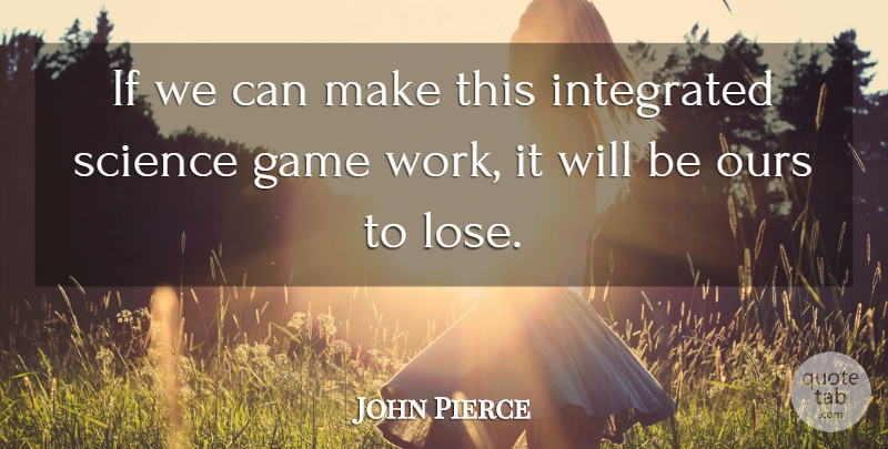 John Pierce Quote About Game, Integrated, Ours, Science: If We Can Make This...