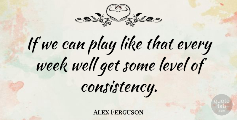 Alex Ferguson Quote About Play, Consistency, Levels: If We Can Play Like...