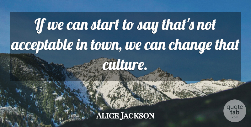 Alice Jackson Quote About Acceptable, Change, Start: If We Can Start To...