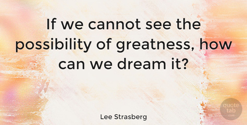 Lee Strasberg Quote About Dream, Greatness, Possibility: If We Cannot See The...