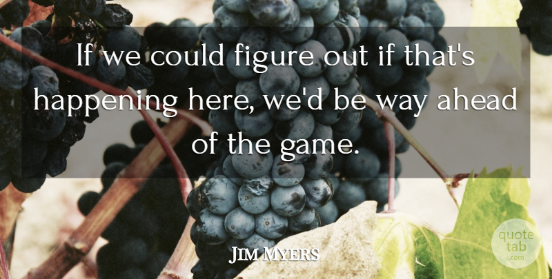 Jim Myers Quote About Ahead, Figure, Happening: If We Could Figure Out...
