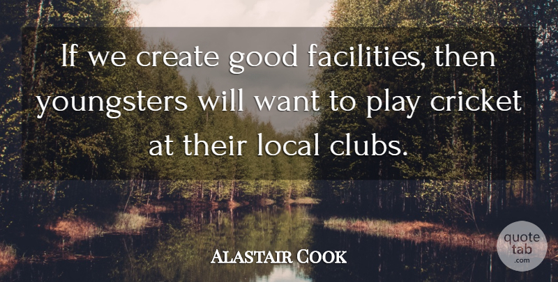 Alastair Cook Quote About Create, Cricket, Good, Local: If We Create Good Facilities...