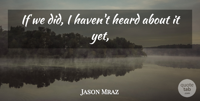 Jason Mraz Quote About Heard: If We Did I Havent...