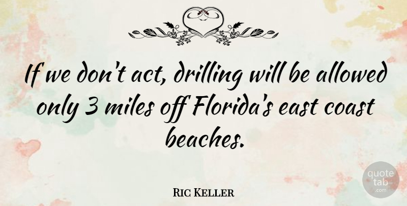 Ric Keller Quote About Beach, Florida, East: If We Dont Act Drilling...
