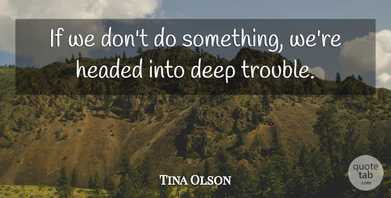 Tina Olson Quote About Deep, Headed, Trouble: If We Dont Do Something...