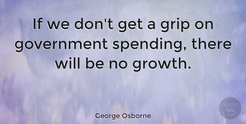 George Osborne Quote About Government, Growth, Spending: If We Dont Get A...
