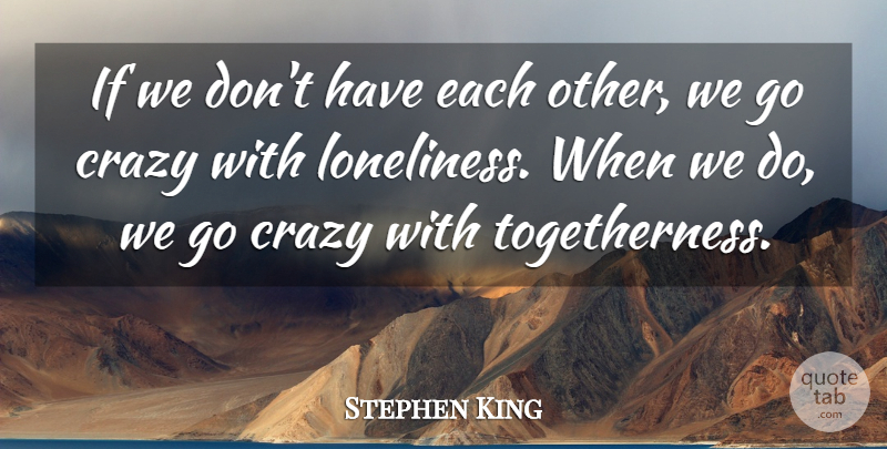 Stephen King Quote About Loneliness, Crazy, Togetherness: If We Dont Have Each...