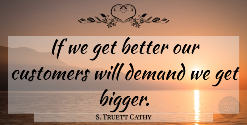 S. Truett Cathy Quote About Get Better, Demand, Bigger: If We Get Better Our...