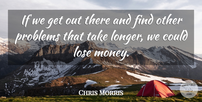 Chris Morris Quote About Lose, Problems: If We Get Out There...