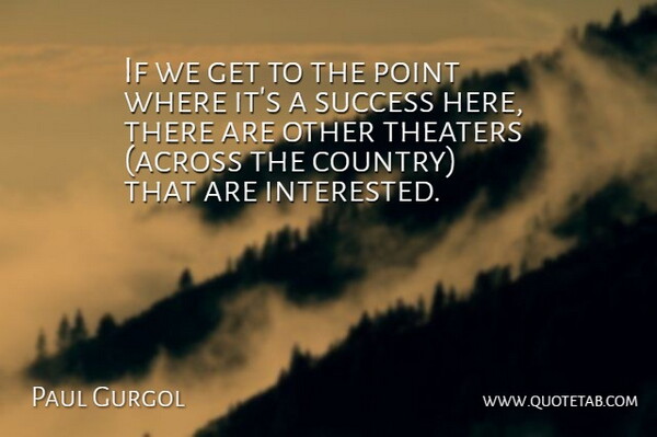 Paul Gurgol Quote About Point, Success, Theaters: If We Get To The...