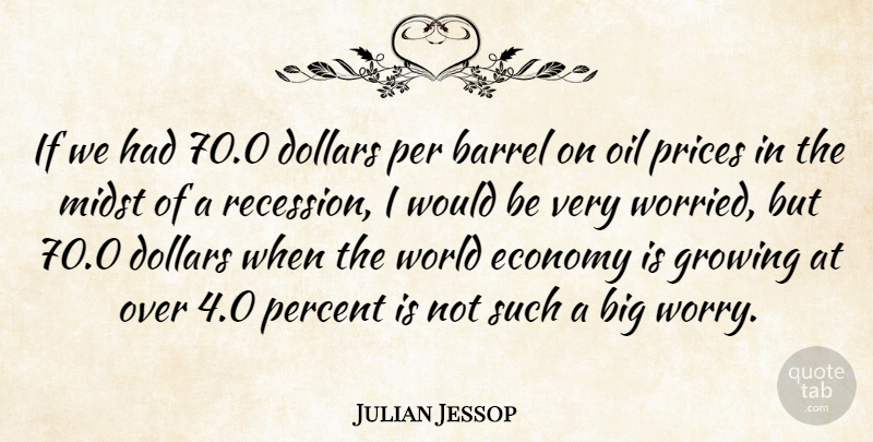 Julian Jessop Quote About Barrel, Dollars, Economy, Growing, Midst: If We Had 70 0...