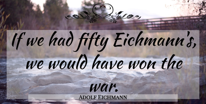 Adolf Eichmann Quote About War, Fifty, Ifs: If We Had Fifty Eichmanns...