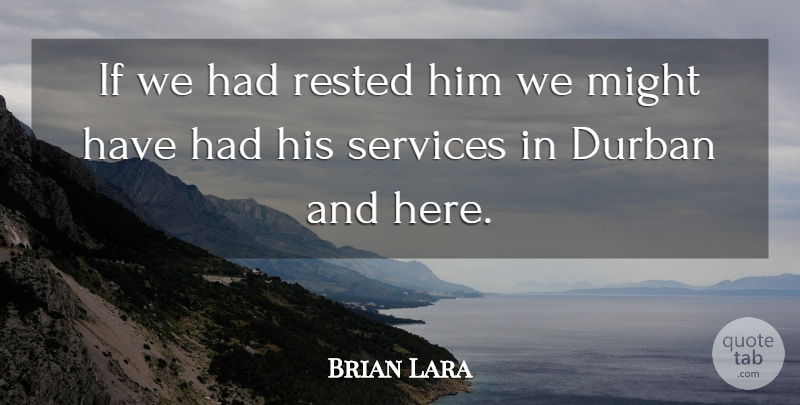 Brian Lara Quote About Might, Rested, Services: If We Had Rested Him...