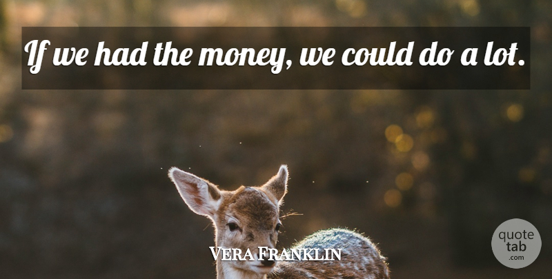 Vera Franklin Quote About undefined: If We Had The Money...