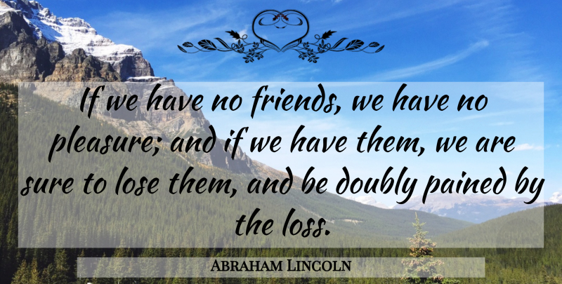 Abraham Lincoln Quote About Loss, No Friends, Pleasure: If We Have No Friends...