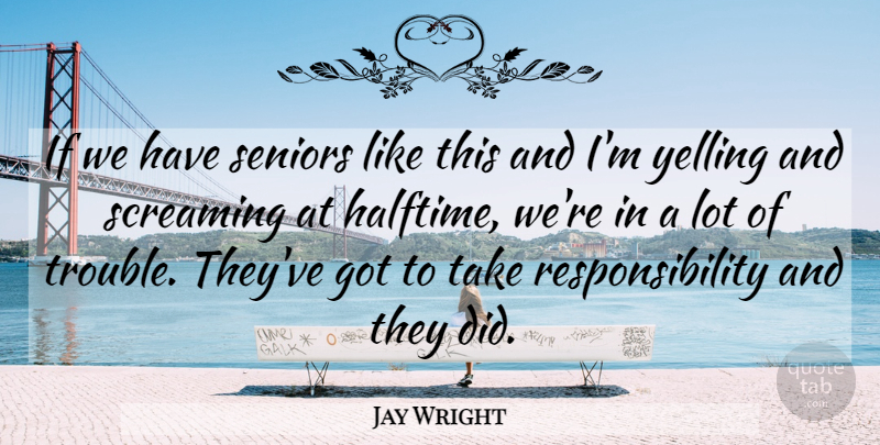 Jay Wright Quote About Responsibility, Screaming, Seniors, Trouble, Yelling: If We Have Seniors Like...