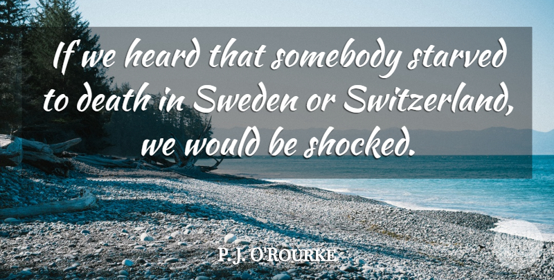 P. J. O'Rourke Quote About Death, Somebody, Starved, Sweden: If We Heard That Somebody...