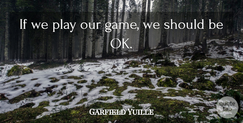 Garfield Yuille Quote About undefined: If We Play Our Game...