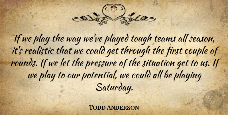 Todd Anderson Quote About Couple, Played, Playing, Pressure, Realistic: If We Play The Way...