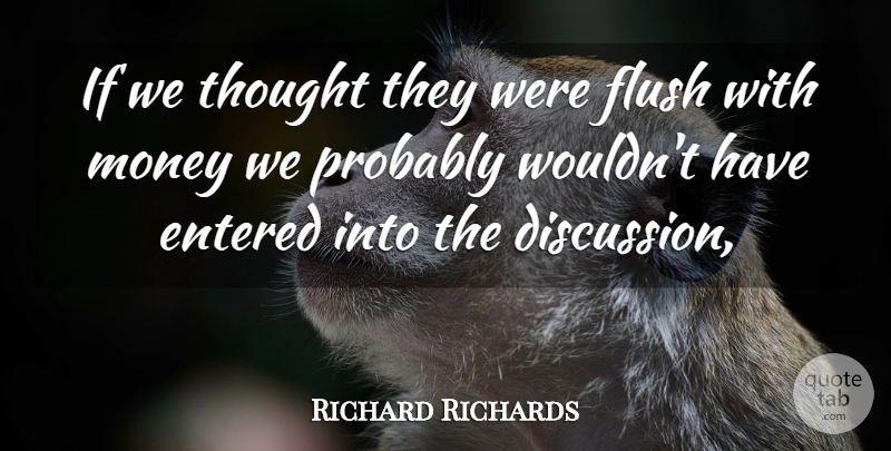 Richard Richards Quote About Entered, Flush, Money: If We Thought They Were...