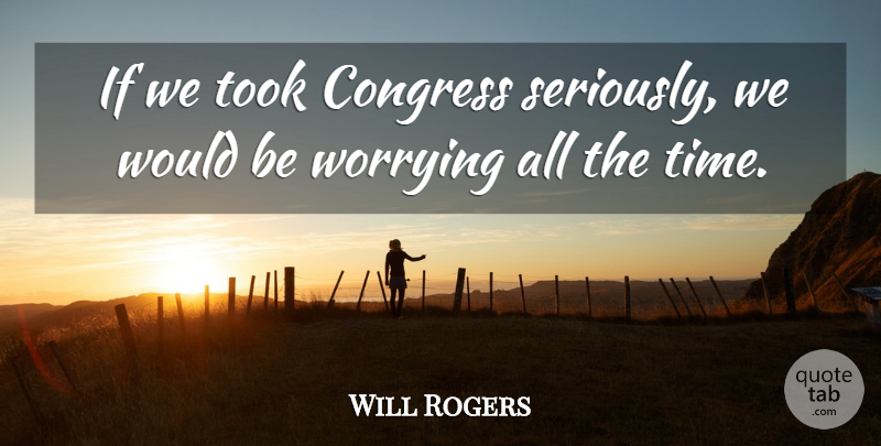Will Rogers Quote About America, Worry, Would Be: If We Took Congress Seriously...